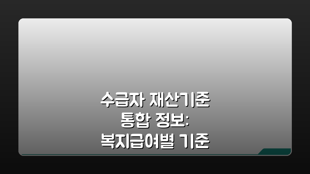 수급자 재산기준 통합 정보: 복지급여별 기준과 중복 수급, 꼼꼼 비교 가이드